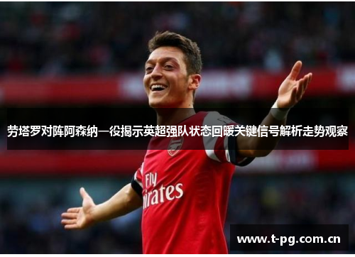 劳塔罗对阵阿森纳一役揭示英超强队状态回暖关键信号解析走势观察