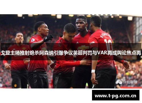 戈登主场推射绝杀阿森纳引爆争议英超判罚与VAR再成舆论焦点再